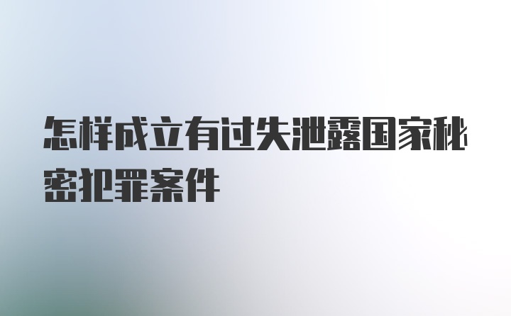 怎样成立有过失泄露国家秘密犯罪案件