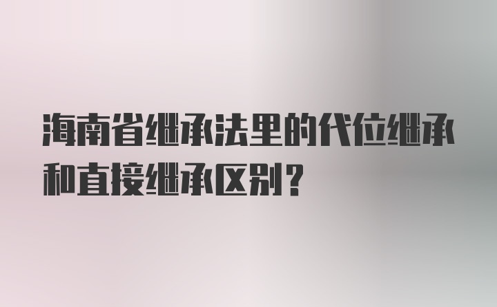 海南省继承法里的代位继承和直接继承区别？