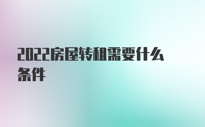 2022房屋转租需要什么条件