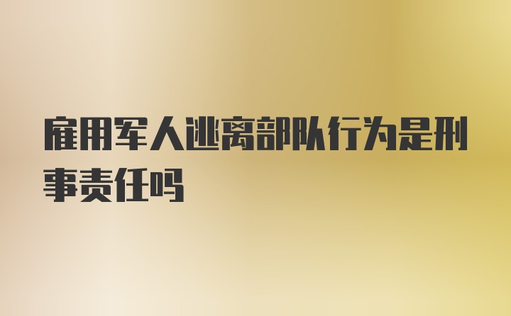 雇用军人逃离部队行为是刑事责任吗