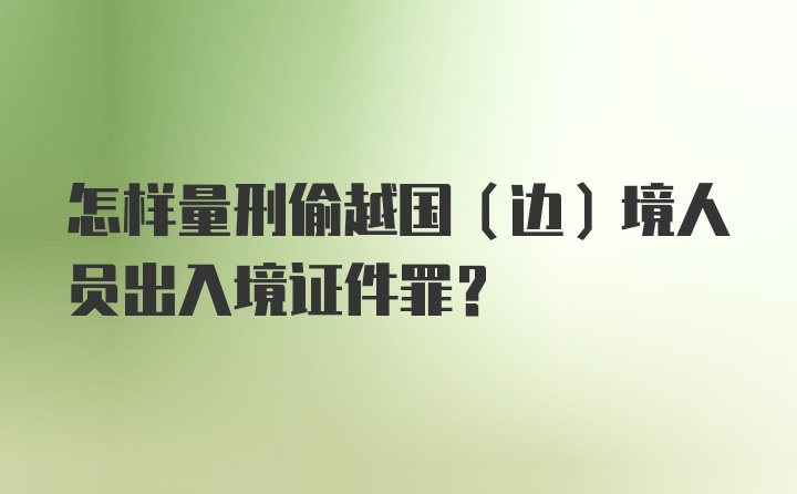 怎样量刑偷越国（边）境人员出入境证件罪？