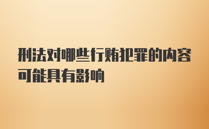 刑法对哪些行贿犯罪的内容可能具有影响