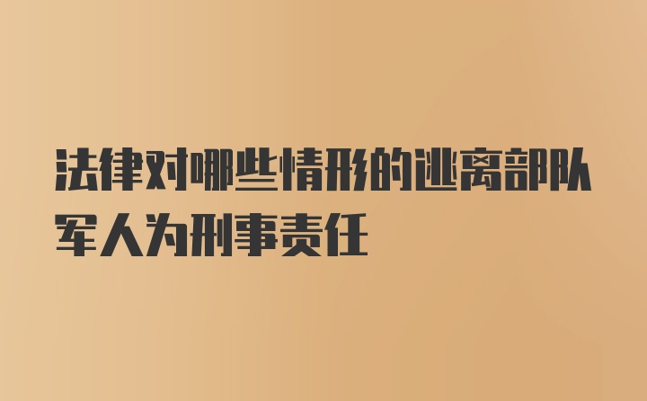 法律对哪些情形的逃离部队军人为刑事责任