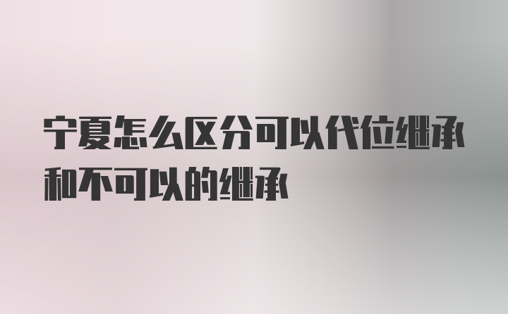 宁夏怎么区分可以代位继承和不可以的继承