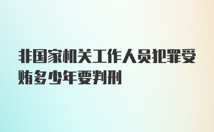 非国家机关工作人员犯罪受贿多少年要判刑