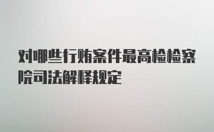 对哪些行贿案件最高检检察院司法解释规定