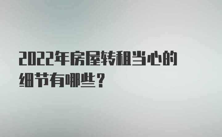 2022年房屋转租当心的细节有哪些？
