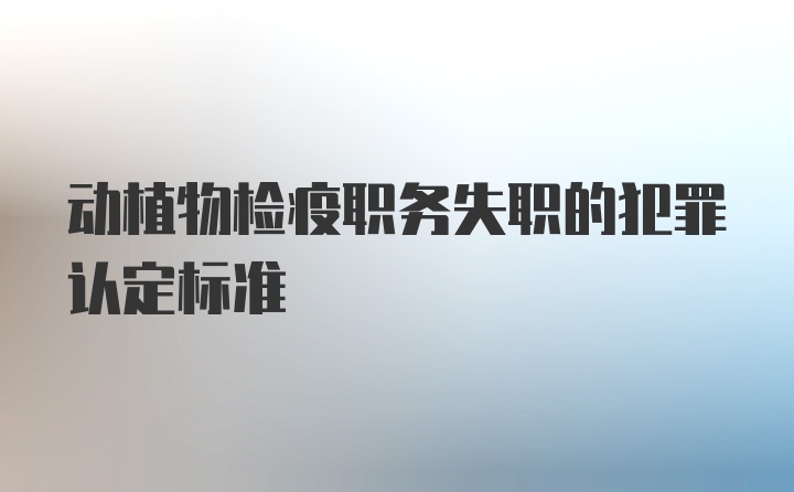 动植物检疫职务失职的犯罪认定标准