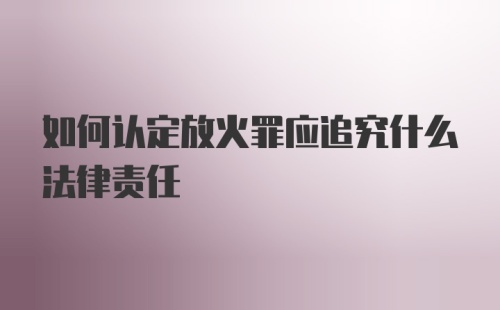 如何认定放火罪应追究什么法律责任