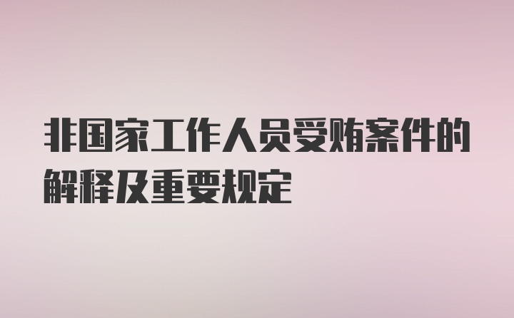 非国家工作人员受贿案件的解释及重要规定