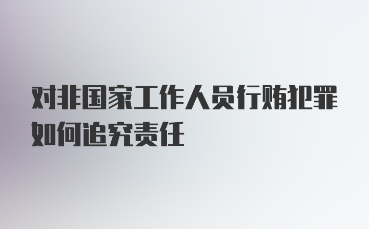 对非国家工作人员行贿犯罪如何追究责任