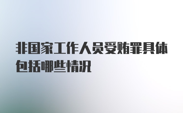 非国家工作人员受贿罪具体包括哪些情况