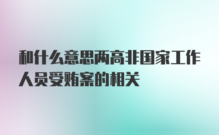 和什么意思两高非国家工作人员受贿案的相关