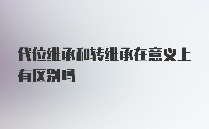 代位继承和转继承在意义上有区别吗