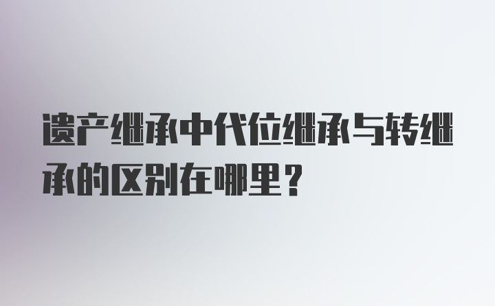 遗产继承中代位继承与转继承的区别在哪里？