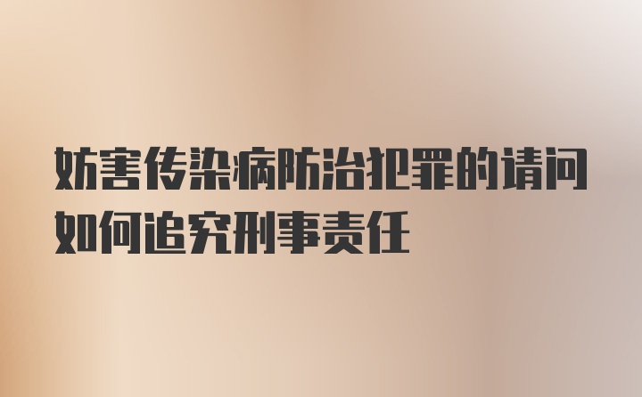 妨害传染病防治犯罪的请问如何追究刑事责任