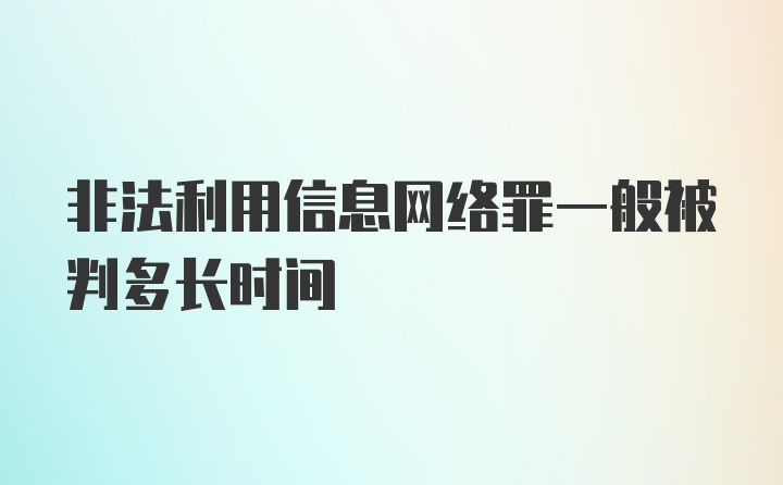 非法利用信息网络罪一般被判多长时间