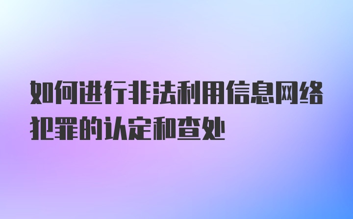 如何进行非法利用信息网络犯罪的认定和查处