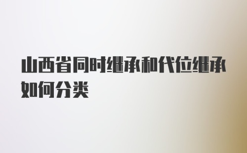 山西省同时继承和代位继承如何分类