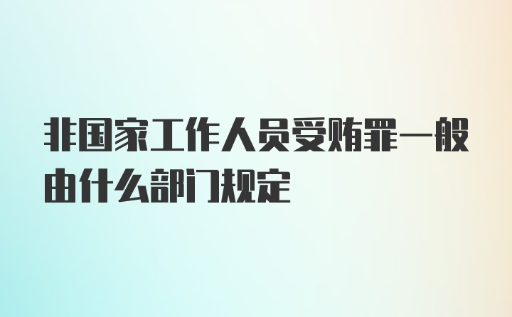 非国家工作人员受贿罪一般由什么部门规定