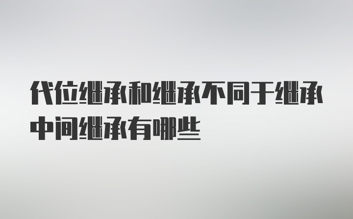 代位继承和继承不同于继承中间继承有哪些