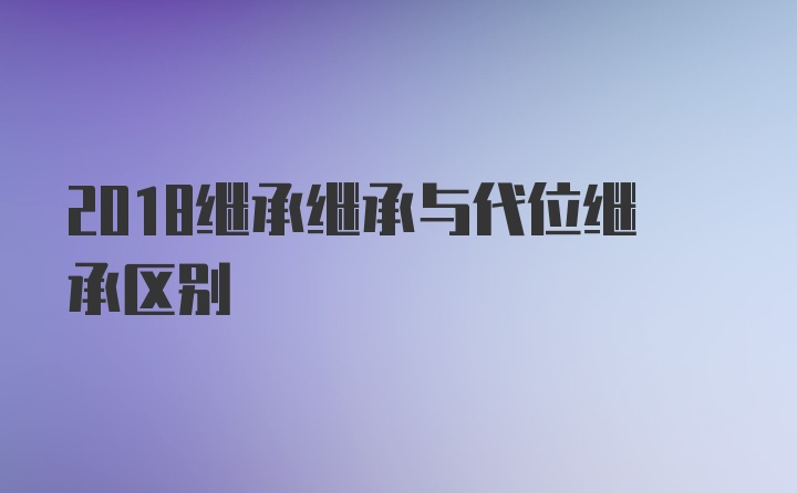 2018继承继承与代位继承区别