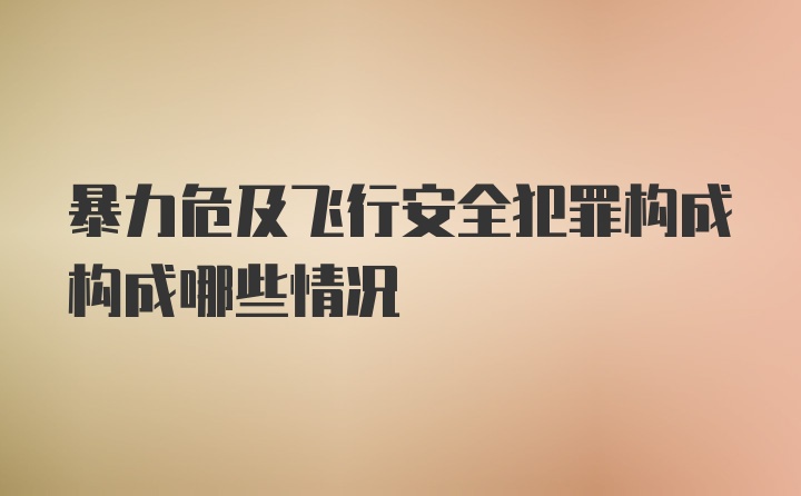 暴力危及飞行安全犯罪构成构成哪些情况