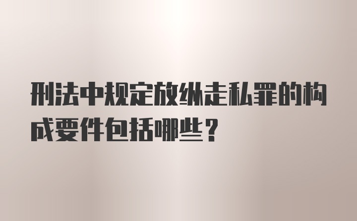 刑法中规定放纵走私罪的构成要件包括哪些？