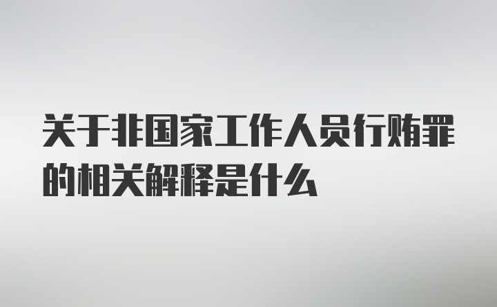 关于非国家工作人员行贿罪的相关解释是什么