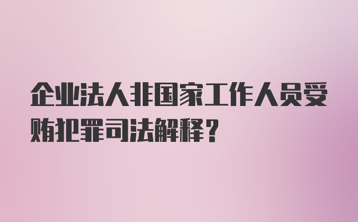 企业法人非国家工作人员受贿犯罪司法解释？