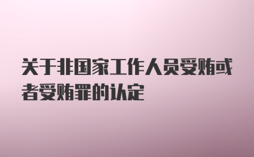 关于非国家工作人员受贿或者受贿罪的认定