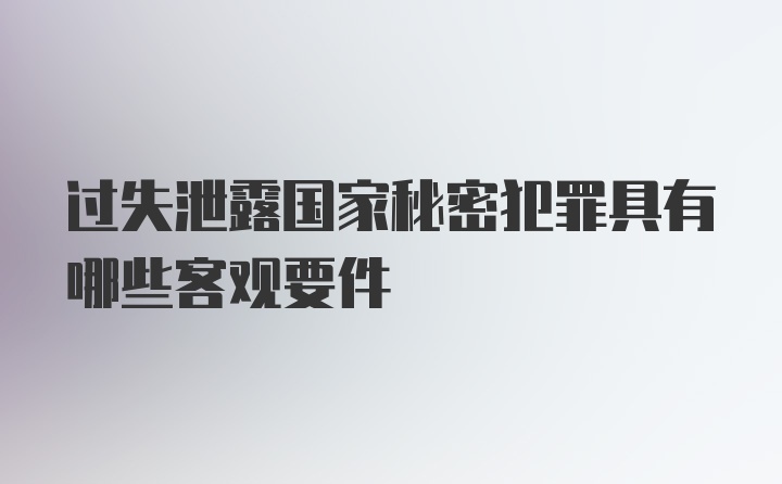 过失泄露国家秘密犯罪具有哪些客观要件