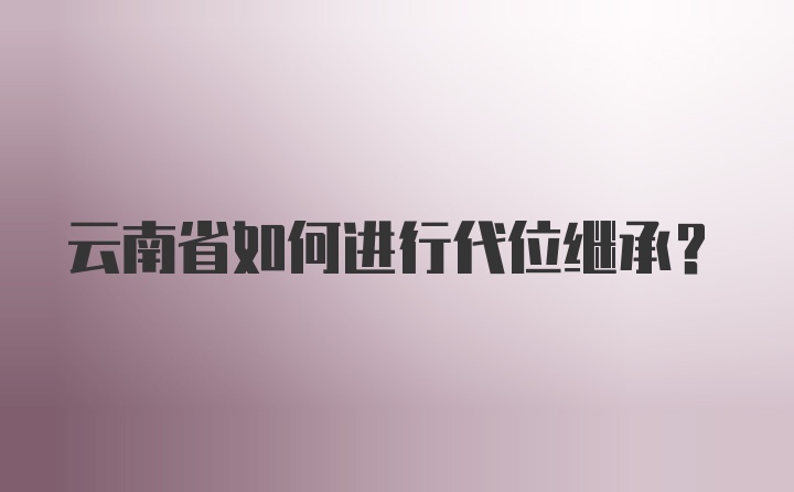 云南省如何进行代位继承？