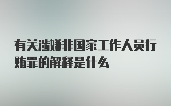 有关涉嫌非国家工作人员行贿罪的解释是什么