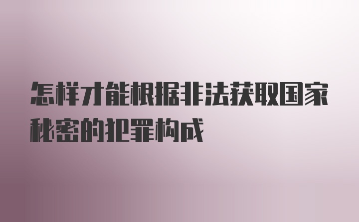 怎样才能根据非法获取国家秘密的犯罪构成