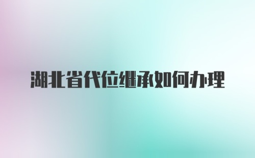 湖北省代位继承如何办理