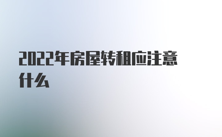 2022年房屋转租应注意什么