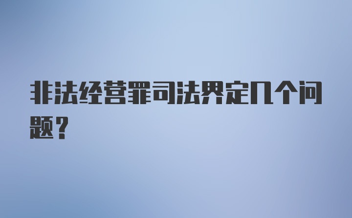 非法经营罪司法界定几个问题？