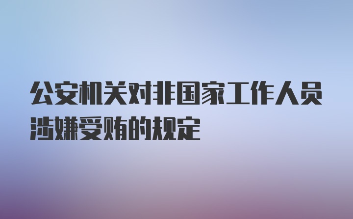 公安机关对非国家工作人员涉嫌受贿的规定