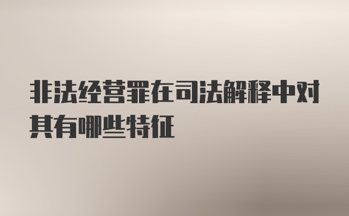 非法经营罪在司法解释中对其有哪些特征