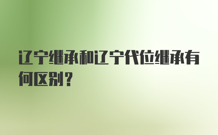 辽宁继承和辽宁代位继承有何区别？