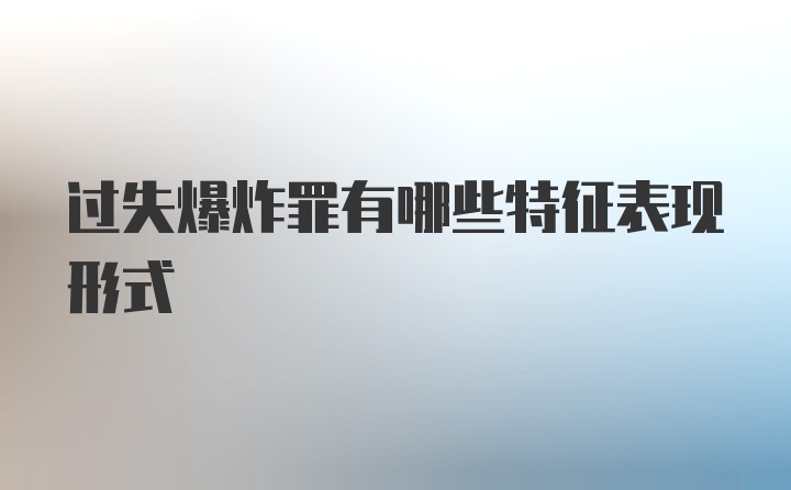 过失爆炸罪有哪些特征表现形式