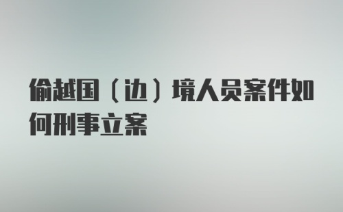 偷越国（边）境人员案件如何刑事立案