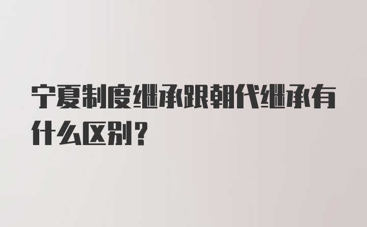 宁夏制度继承跟朝代继承有什么区别？