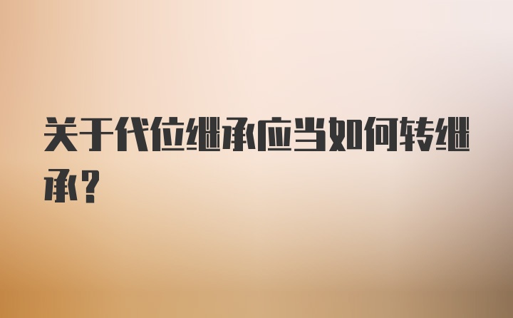 关于代位继承应当如何转继承?