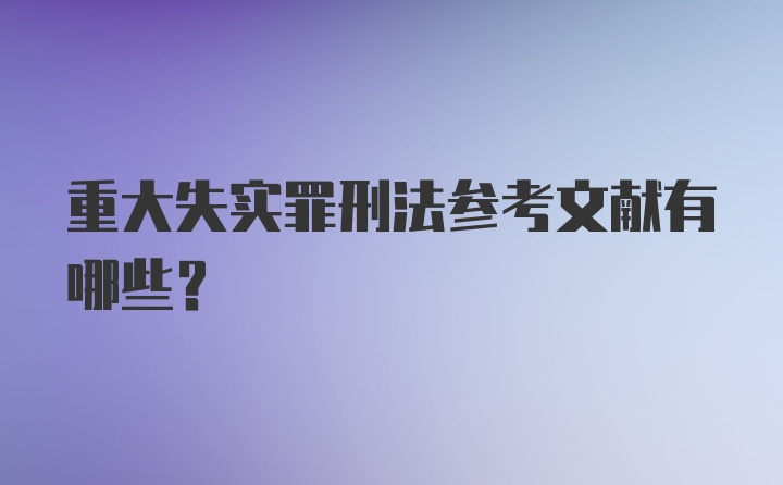 重大失实罪刑法参考文献有哪些？