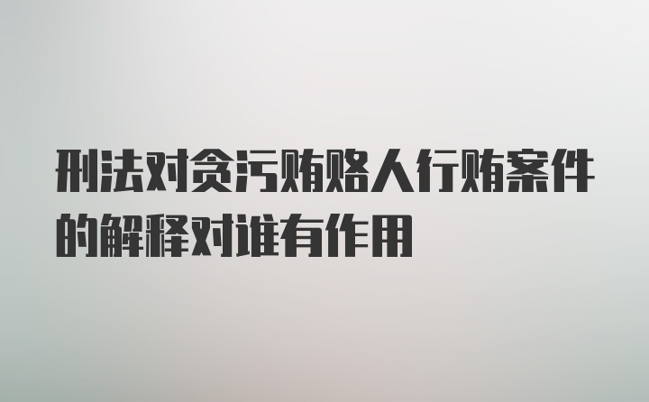 刑法对贪污贿赂人行贿案件的解释对谁有作用