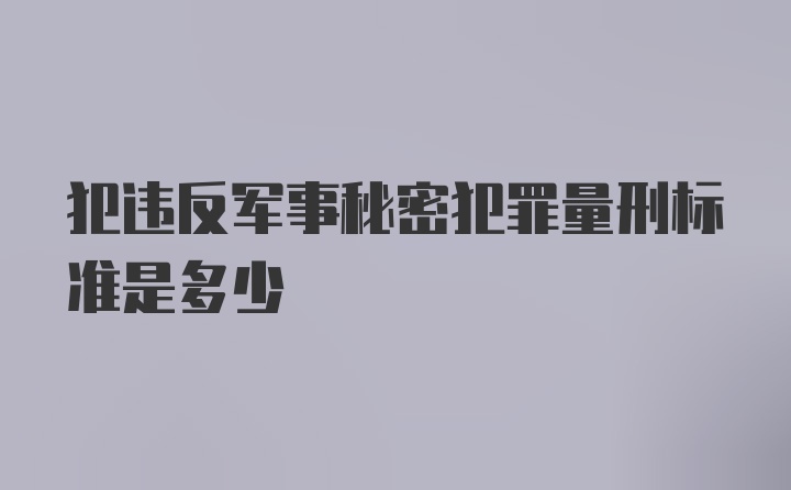 犯违反军事秘密犯罪量刑标准是多少