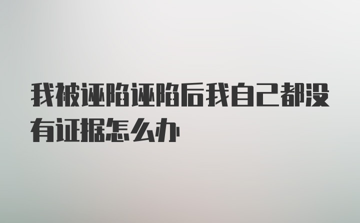 我被诬陷诬陷后我自己都没有证据怎么办