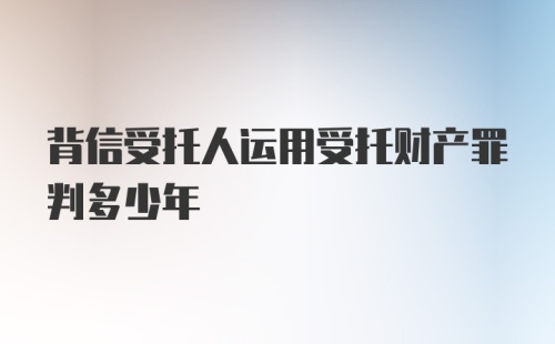 背信受托人运用受托财产罪判多少年